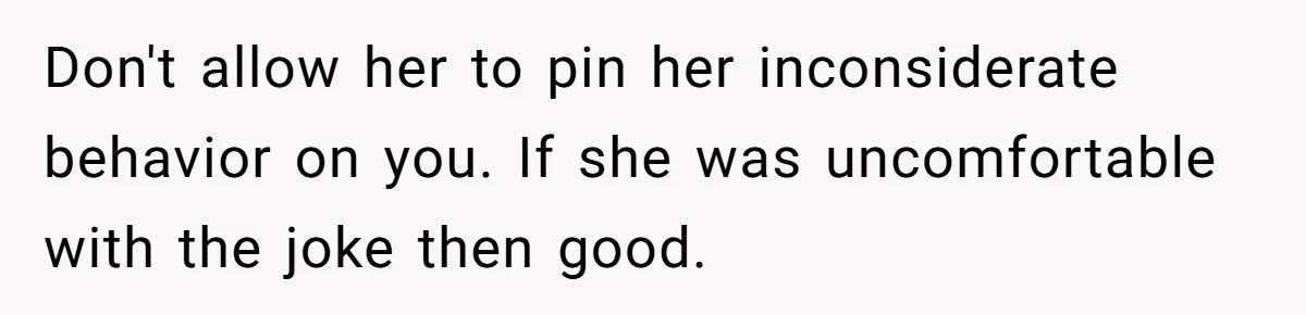 Don't allow her to pin her inconsiderate behavior on you. If she was uncomfortable with the joke then good.