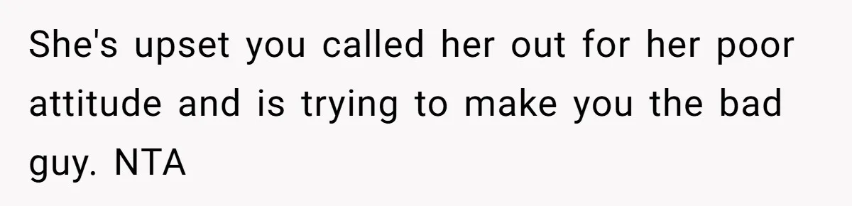 She's upset you called her out for her poor attitude and is trying to make you the bad guy. NTA