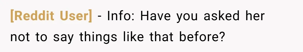 [Reddit User] − Info: Have you asked her not to say things like that before?