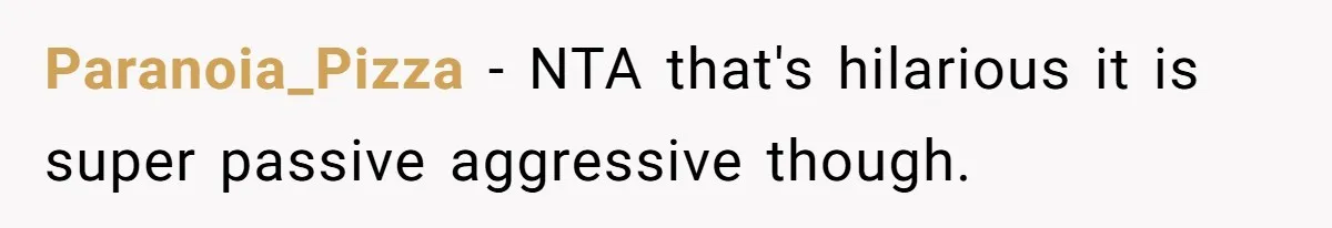 Paranoia_Pizza − NTA that's hilarious it is super passive aggressive though.