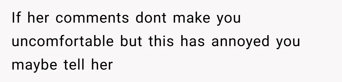 If her comments dont make you uncomfortable but this has annoyed you maybe tell her