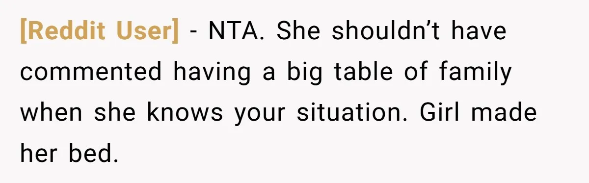[Reddit User] − NTA. She shouldn’t have commented having a big table of family when she knows your situation. Girl made her bed.