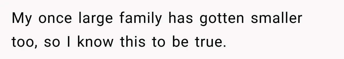 My once large family has gotten smaller too, so I know this to be true.