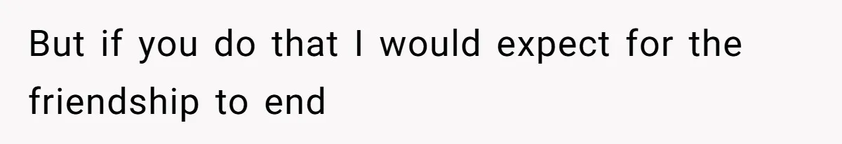 But if you do that I would expect for the friendship to end