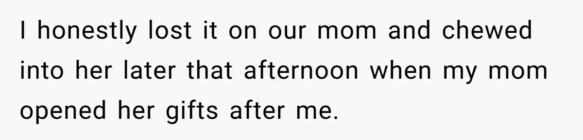 Woman Calls Out Mom For Expecting A $300 Gift On Her Own Birthday, Now Family Turns Against Her I honestly lost it on our mom and chewed into her later that afternoon when my mom opened her gifts after me.