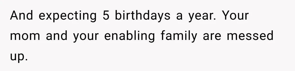Woman Calls Out Mom For Expecting A $300 Gift On Her Own Birthday, Now Family Turns Against Her And expecting 5 birthdays a year. Your mom and your enabling family are messed up.