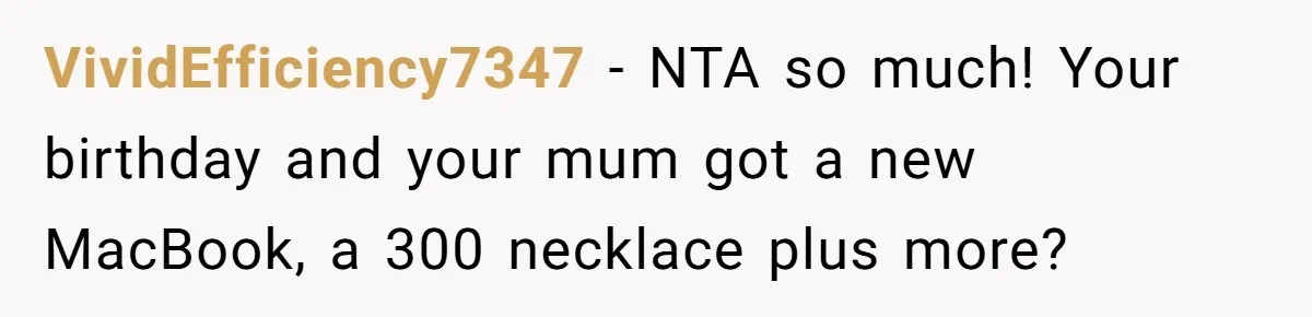 Woman Calls Out Mom For Expecting A $300 Gift On Her Own Birthday, Now Family Turns Against Her VividEfficiency7347 − NTA so much! Your birthday and your mum got a new MacBook, a 300 necklace plus more?