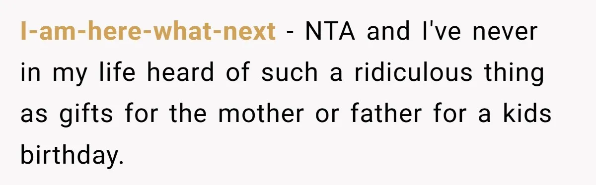 Woman Calls Out Mom For Expecting A $300 Gift On Her Own Birthday, Now Family Turns Against Her I-am-here-what-next − NTA and I've never in my life heard of such a ridiculous thing as gifts for the mother or father for a kids birthday.