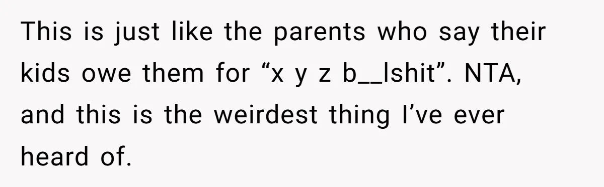 Woman Calls Out Mom For Expecting A $300 Gift On Her Own Birthday, Now Family Turns Against Her This is just like the parents who say their kids owe them for “x y z b__lshit”. NTA, and this is the weirdest thing I’ve ever heard of.