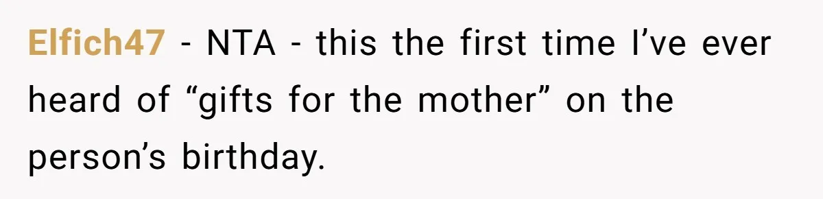 Woman Calls Out Mom For Expecting A $300 Gift On Her Own Birthday, Now Family Turns Against Her Elfich47 − NTA - this the first time I’ve ever heard of “gifts for the mother” on the person’s birthday.