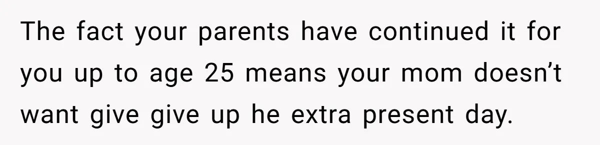 Woman Calls Out Mom For Expecting A $300 Gift On Her Own Birthday, Now Family Turns Against Her The fact your parents have continued it for you up to age 25 means your mom doesn’t want give give up he extra present day.