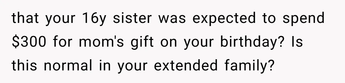 Woman Calls Out Mom For Expecting A $300 Gift On Her Own Birthday, Now Family Turns Against Her that your 16y sister was expected to spend $300 for mom's gift on your birthday? Is this normal in your extended family?
