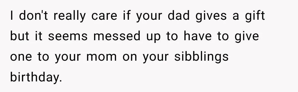 Woman Calls Out Mom For Expecting A $300 Gift On Her Own Birthday, Now Family Turns Against Her I don't really care if your dad gives a gift but it seems messed up to have to give one to your mom on your sibblings birthday.