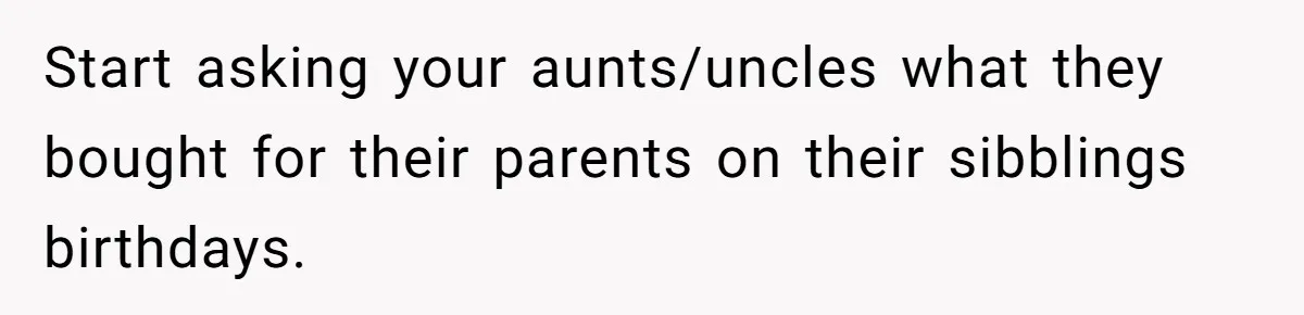 Woman Calls Out Mom For Expecting A $300 Gift On Her Own Birthday, Now Family Turns Against Her Start asking your aunts/uncles what they bought for their parents on their sibblings birthdays.