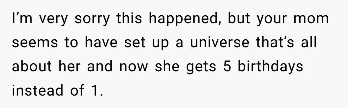 Woman Calls Out Mom For Expecting A $300 Gift On Her Own Birthday, Now Family Turns Against Her I’m very sorry this happened, but your mom seems to have set up a universe that’s all about her and now she gets 5 birthdays instead of 1.