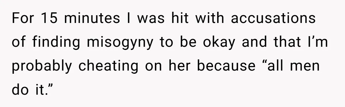 For 15 minutes I was hit with accusations of finding misogyny to be okay and that I’m probably cheating on her because “all men do it.”