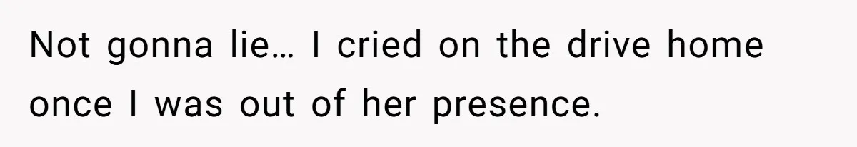 Not gonna lie… I cried on the drive home once I was out of her presence.