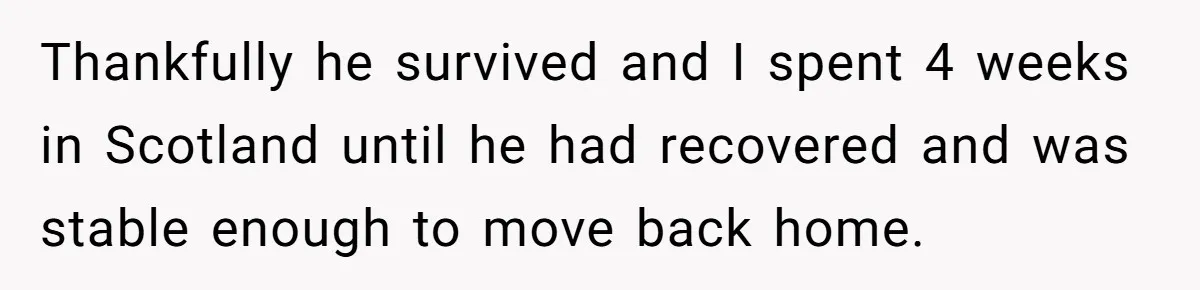 Thankfully he survived and I spent 4 weeks in Scotland until he had recovered and was stable enough to move back home.