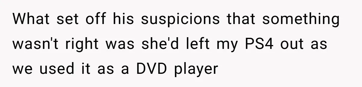 What set off his suspicions that something wasn't right was she'd left my PS4 out as we used it as a DVD player