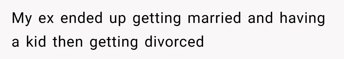 My ex ended up getting married and having a kid then getting divorced