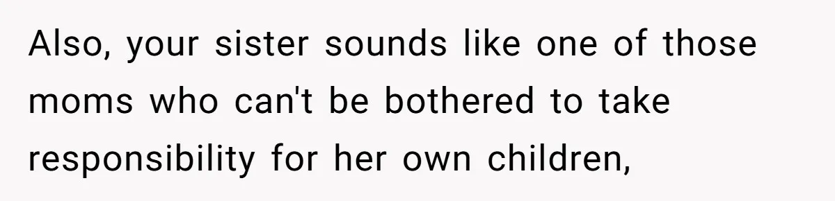 Also, your sister sounds like one of those moms who can't be bothered to take responsibility for her own children,