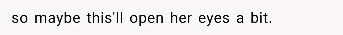 so maybe this'll open her eyes a bit.