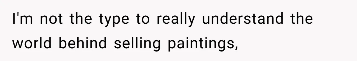 I'm not the type to really understand the world behind selling paintings,