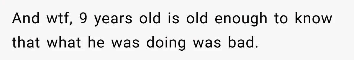 And wtf, 9 years old is old enough to know that what he was doing was bad.