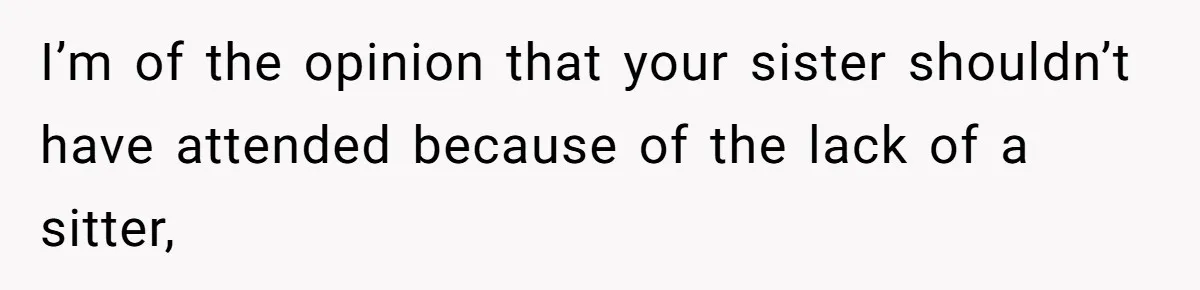 I’m of the opinion that your sister shouldn’t have attended because of the lack of a sitter,