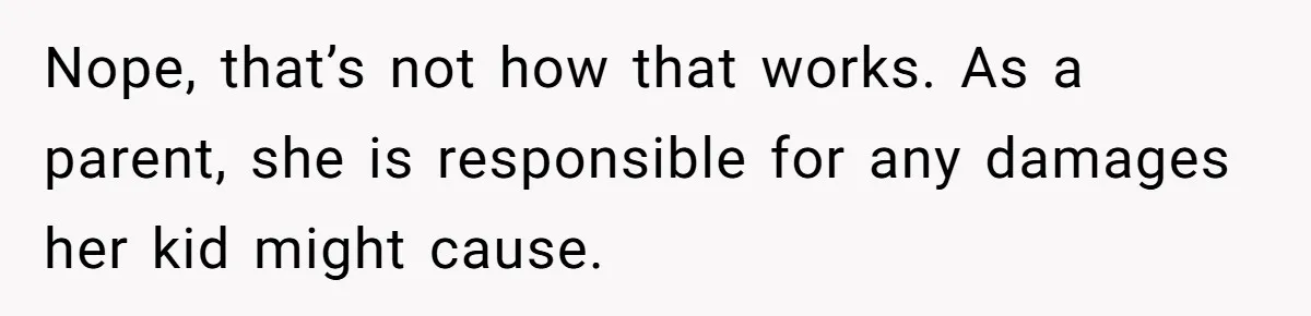 Nope, that’s not how that works. As a parent, she is responsible for any damages her kid might cause.