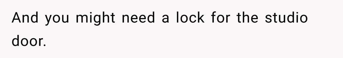 And you might need a lock for the studio door.