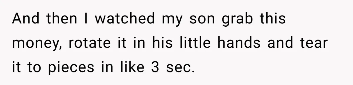 Relative Insists Toddler Deserves $200, Then Loses It When He Destroys It And then I watched my son grab this money, rotate it in his little hands and tear it to pieces in like 3 sec.