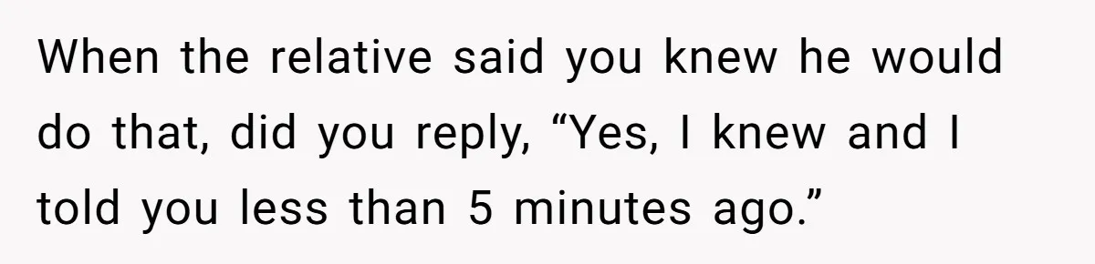 Relative Insists Toddler Deserves $200, Then Loses It When He Destroys It When the relative said you knew he would do that, did you reply, “Yes, I knew and I told you less than 5 minutes ago.”