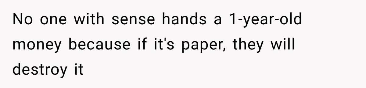 Relative Insists Toddler Deserves $200, Then Loses It When He Destroys It No one with sense hands a 1-year-old money because if it's paper, they will destroy it