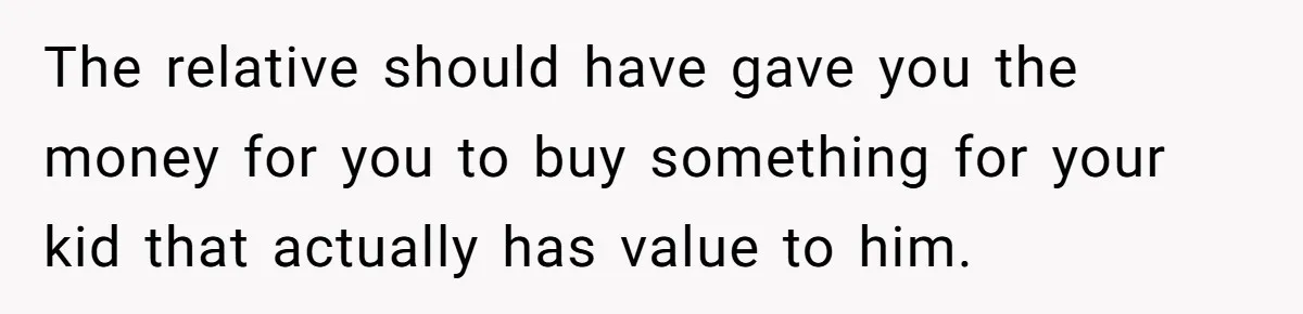 Relative Insists Toddler Deserves $200, Then Loses It When He Destroys It The relative should have gave you the money for you to buy something for your kid that actually has value to him.