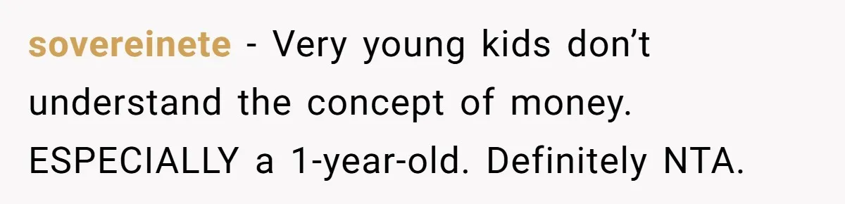 Relative Insists Toddler Deserves $200, Then Loses It When He Destroys It sovereinete − Very young kids don’t understand the concept of money. ESPECIALLY a 1-year-old. Definitely NTA.