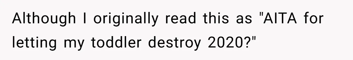 Relative Insists Toddler Deserves $200, Then Loses It When He Destroys It Although I originally read this as "AITA for letting my toddler destroy 2020?"