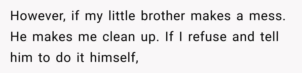 However, if my little brother makes a mess. He makes me clean up. If I refuse and tell him to do it himself,