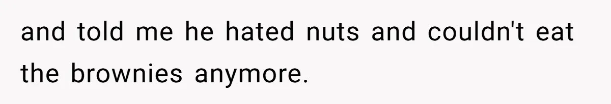 and told me he hated nuts and couldn't eat the brownies anymore.