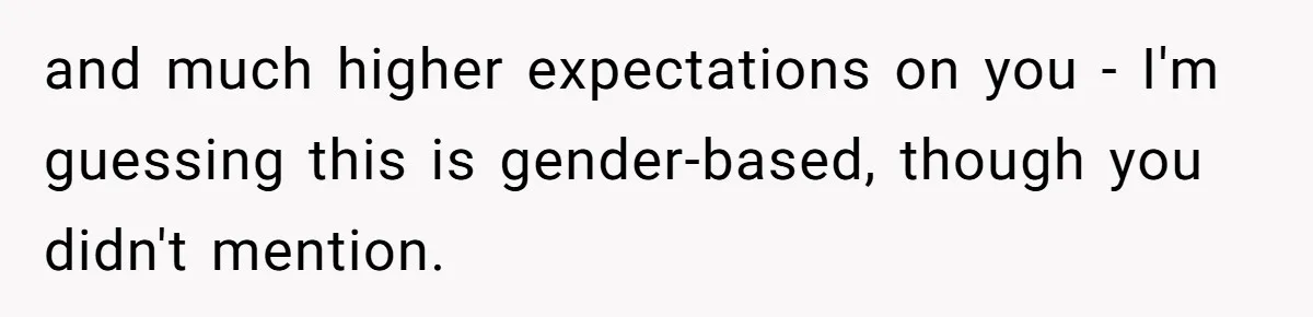 and much higher expectations on you - I'm guessing this is gender-based, though you didn't mention.