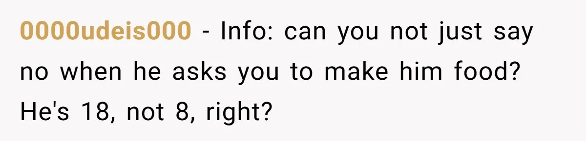 0000udeis000 − Info: can you not just say no when he asks you to make him food? He's 18, not 8, right?
