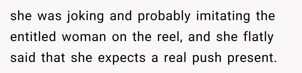 Pregnant Wife Asks For A Push Present, Husband Says She Isn’t Worth What She Wants she was joking and probably imitating the entitled woman on the reel, and she flatly said that she expects a real push present.