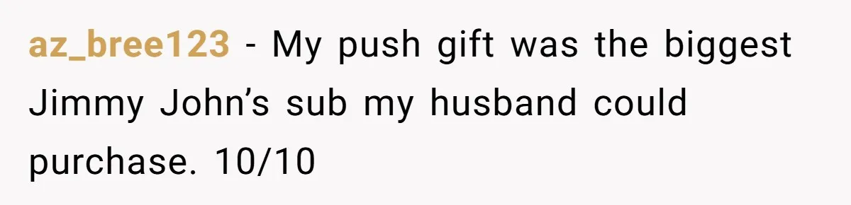Pregnant Wife Asks For A Push Present, Husband Says She Isn’t Worth What She Wants az_bree123 − My push gift was the biggest Jimmy John’s sub my husband could purchase. 10/10