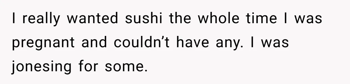 Pregnant Wife Asks For A Push Present, Husband Says She Isn’t Worth What She Wants I really wanted sushi the whole time I was pregnant and couldn’t have any. I was jonesing for some.