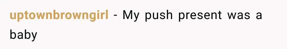 Pregnant Wife Asks For A Push Present, Husband Says She Isn’t Worth What She Wants uptownbrowngirl − My push present was a baby