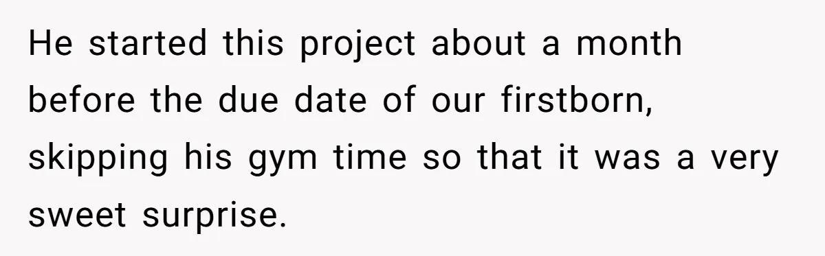Pregnant Wife Asks For A Push Present, Husband Says She Isn’t Worth What She Wants He started this project about a month before the due date of our firstborn, skipping his gym time so that it was a very sweet surprise.