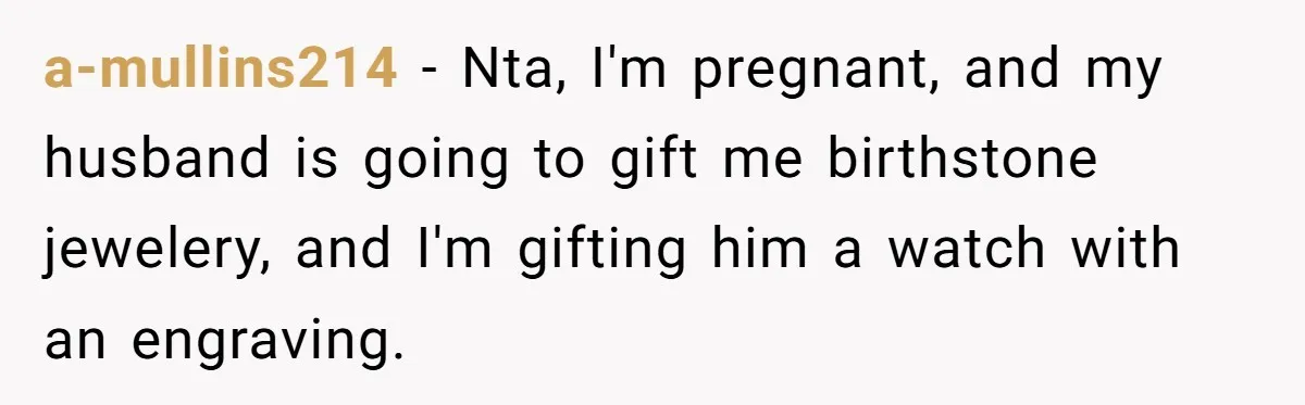 Pregnant Wife Asks For A Push Present, Husband Says She Isn’t Worth What She Wants a-mullins214 − Nta, I'm pregnant, and my husband is going to gift me birthstone jewelery, and I'm gifting him a watch with an engraving.
