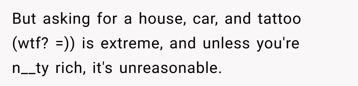 Pregnant Wife Asks For A Push Present, Husband Says She Isn’t Worth What She Wants But asking for a house, car, and tattoo (wtf? =)) is extreme, and unless you're n__ty rich, it's unreasonable.