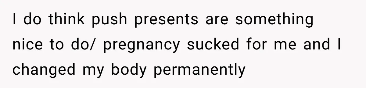 Pregnant Wife Asks For A Push Present, Husband Says She Isn’t Worth What She Wants I do think push presents are something nice to do/ pregnancy sucked for me and I changed my body permanently
