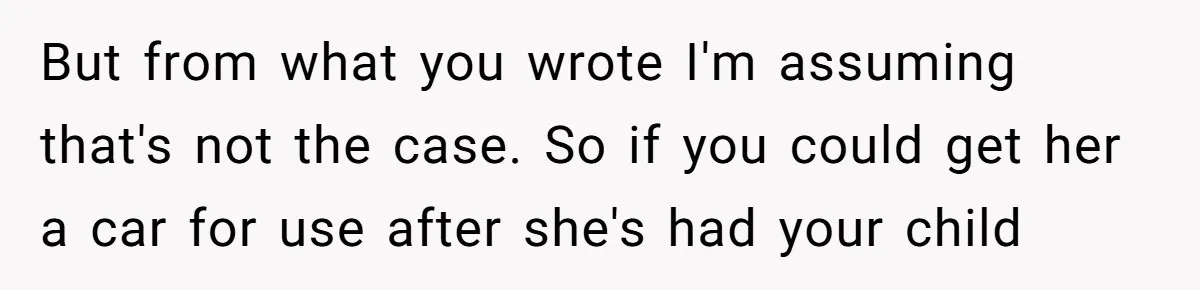 Pregnant Wife Asks For A Push Present, Husband Says She Isn’t Worth What She Wants But from what you wrote I'm assuming that's not the case. So if you could get her a car for use after she's had your child
